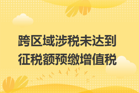 跨区域涉税未达到征税额预缴增值税