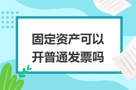 固定资产可以开普通发票吗