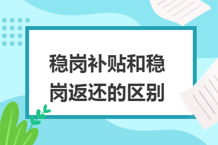 稳岗补贴和稳岗返还的区别