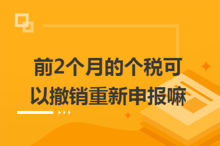 前2个月的个税可以撤销重新申报嘛