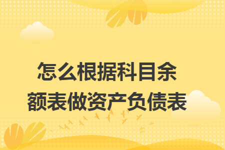 怎么根据科目余额表做资产负债表