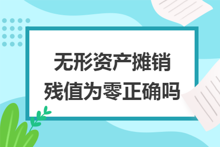 无形资产摊销残值为零正确吗