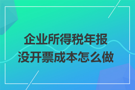 企业所得税年报没开票成本怎么做