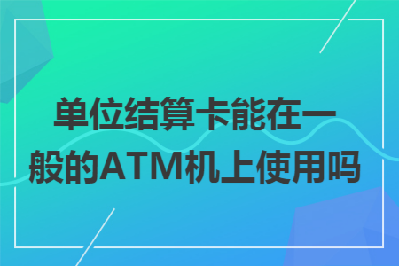 单位结算卡能在一般的ATM机上使用吗