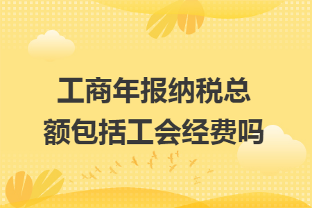 工商年报纳税总额包括工会经费吗