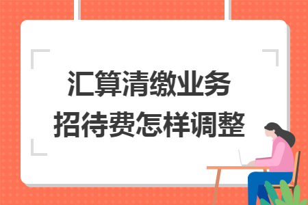 汇算清缴业务招待费怎样调整