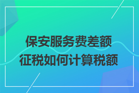 保安服务费差额征税如何计算税额