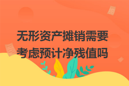 无形资产摊销需要考虑预计净残值吗