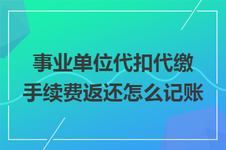 事业单位代扣代缴手续费返还怎么记账