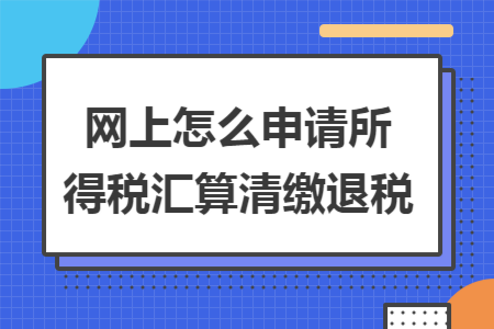 网上怎么申请所得税汇算清缴退税