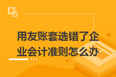 用友账套选错了企业会计准则怎么办