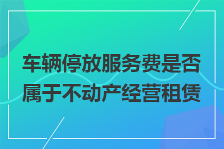 车辆停放服务费是否属于不动产经营租赁