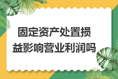 固定资产处置损益影响营业利润吗