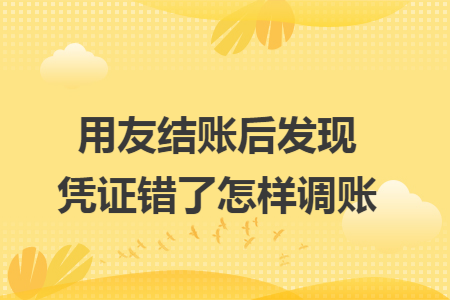 用友结账后发现凭证错了怎样调账