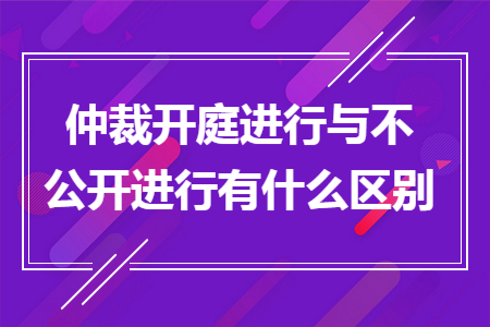 仲裁开庭进行与不公开进行有什么区别