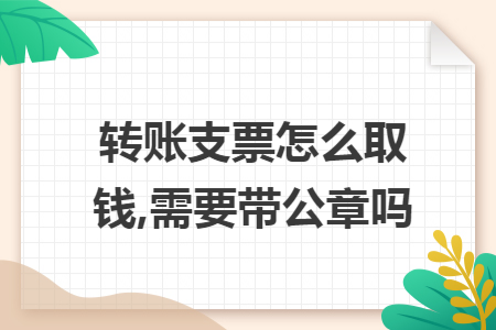 转账支票怎么取钱,需要带公章吗