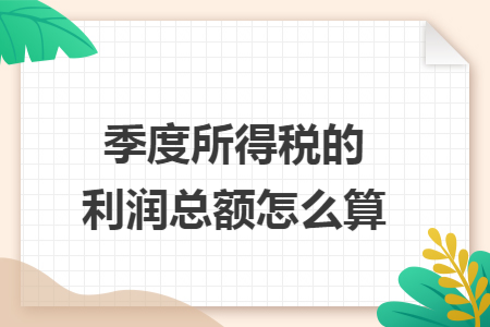 季度所得税的利润总额怎么算