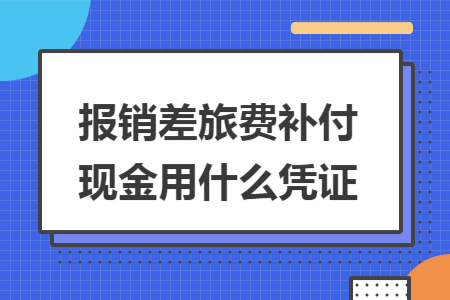 报销差旅费补付现金用什么凭证