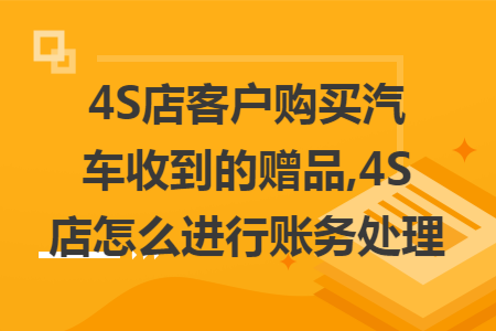 4S店客户购买汽车收到的赠品,4S店怎么进行账务处理