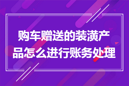 购车赠送的装潢产品怎么进行账务处理