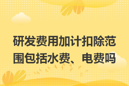 研发费用加计扣除范围包括水费、电费吗