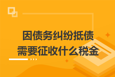 因债务纠纷抵债需要征收什么税金