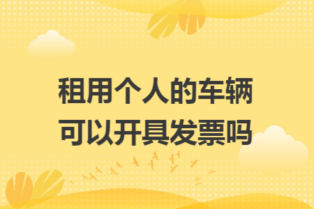 租用个人的车辆可以开具发票吗