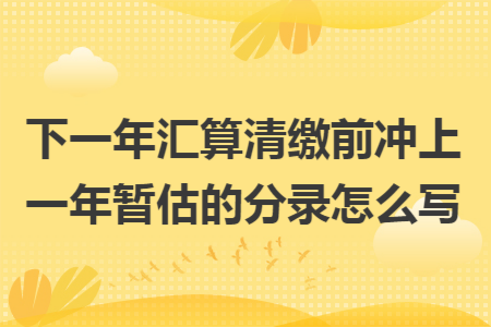 下一年汇算清缴前冲上一年暂估的分录怎么写