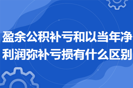 盈余公积补亏和以当年净利润弥补亏损有什么区别