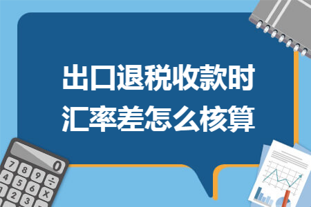 出口退税收款时汇率差怎么核算