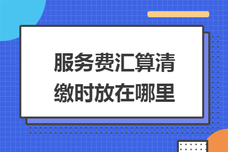 服务费汇算清缴时放在哪里