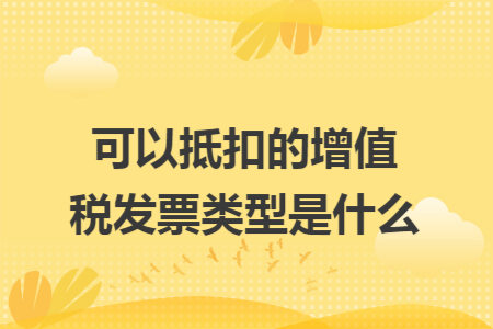 可以抵扣的增值税发票类型是什么