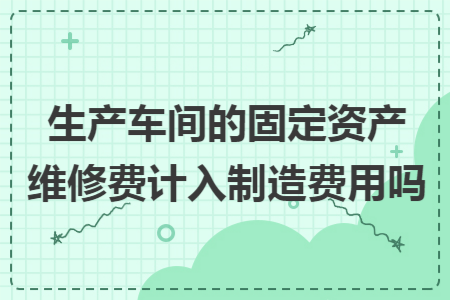 生产车间的固定资产维修费计入制造费用吗
