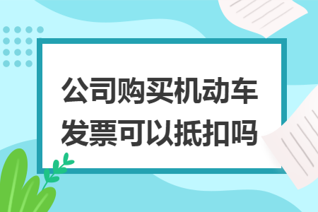 公司购买机动车发票可以抵扣吗