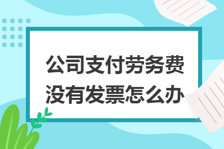 公司支付劳务费没有发票怎么办