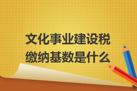 文化事业建设税缴纳基数是什么