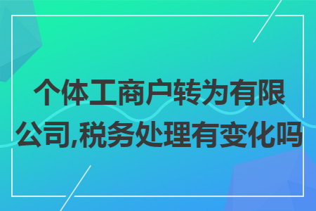 个体工商户转为有限公司,税务处理有变化吗