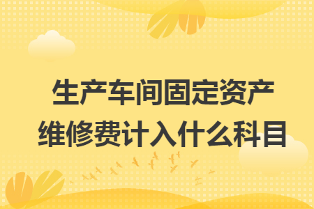 生产车间固定资产维修费计入什么科目