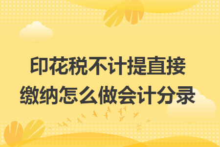 印花税不计提直接缴纳怎么做会计分录