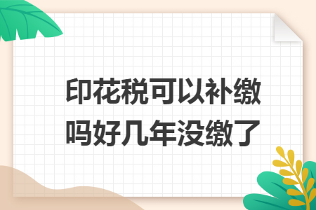 印花税可以补缴吗好几年没缴了