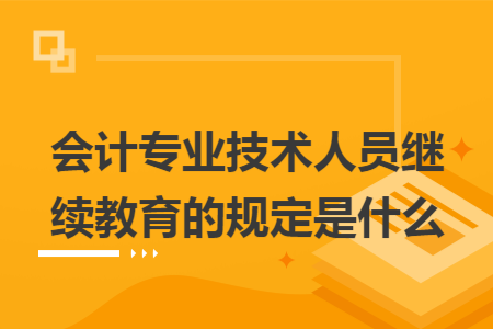 会计专业技术人员继续教育的规定是什么