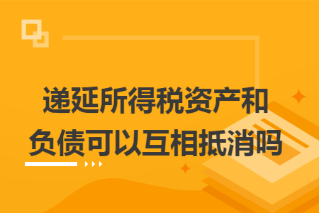 递延所得税资产和负债可以互相抵消吗