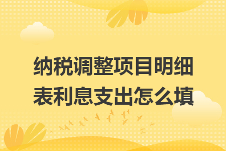 纳税调整项目明细表利息支出怎么填
