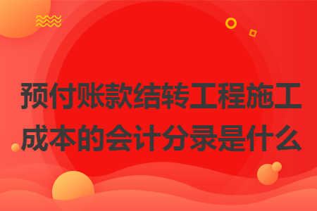 预付账款结转工程施工成本的会计分录是什么