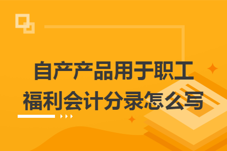自产产品用于职工福利会计分录怎么写