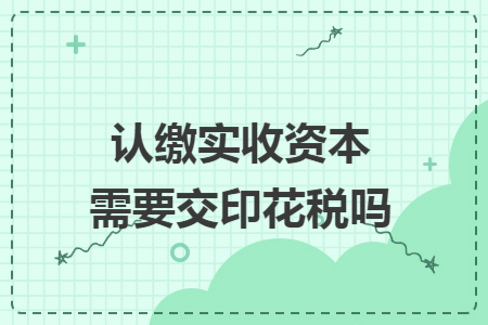 认缴实收资本需要交印花税吗