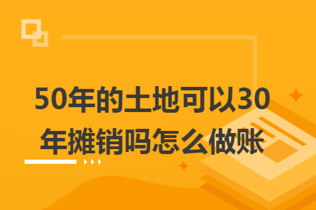 50年的土地可以30年摊销吗怎么做账