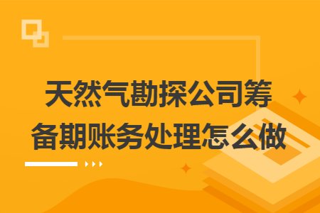 天然气勘探公司筹备期账务处理怎么做