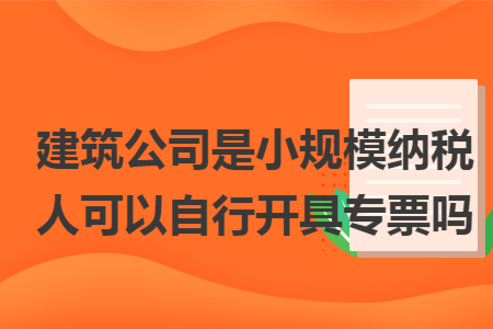 建筑公司是小规模纳税人可以自行开具专票吗