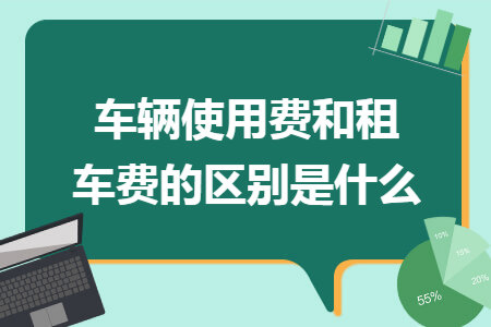 车辆使用费和租车费的区别是什么